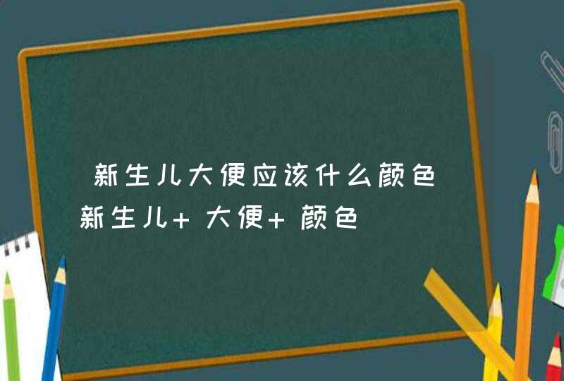 新生儿大便应该什么颜色_新生儿 大便 颜色,第1张