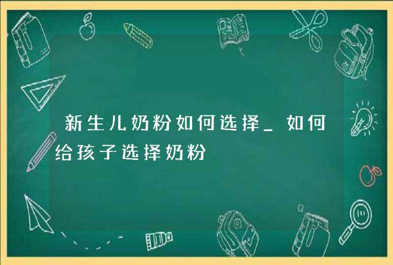 新生儿奶粉如何选择_如何给孩子选择奶粉,第1张