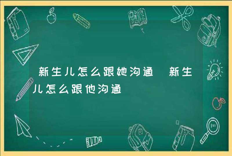 新生儿怎么跟她沟通_新生儿怎么跟他沟通,第1张