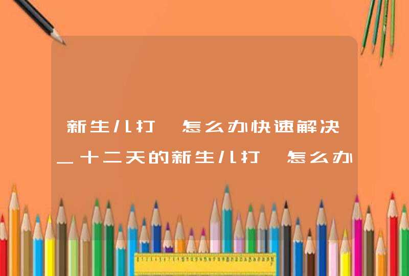 新生儿打嗝怎么办快速解决_十二天的新生儿打嗝怎么办,第1张