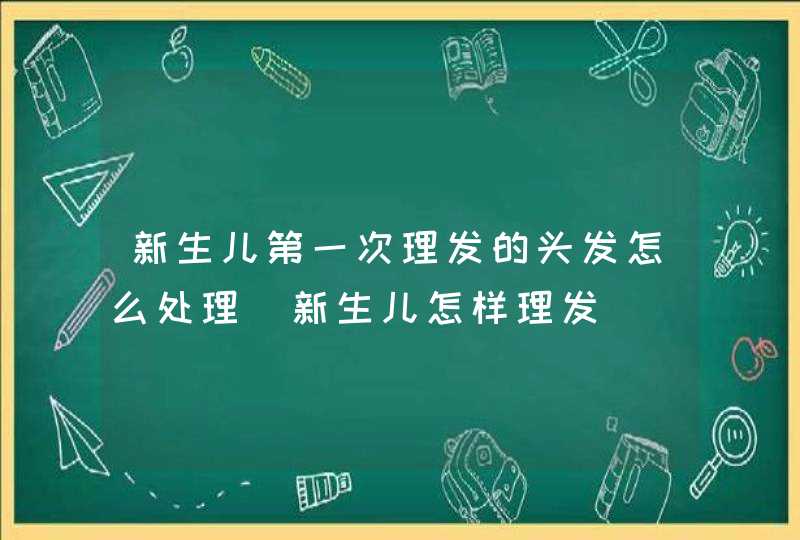 新生儿第一次理发的头发怎么处理_新生儿怎样理发,第1张