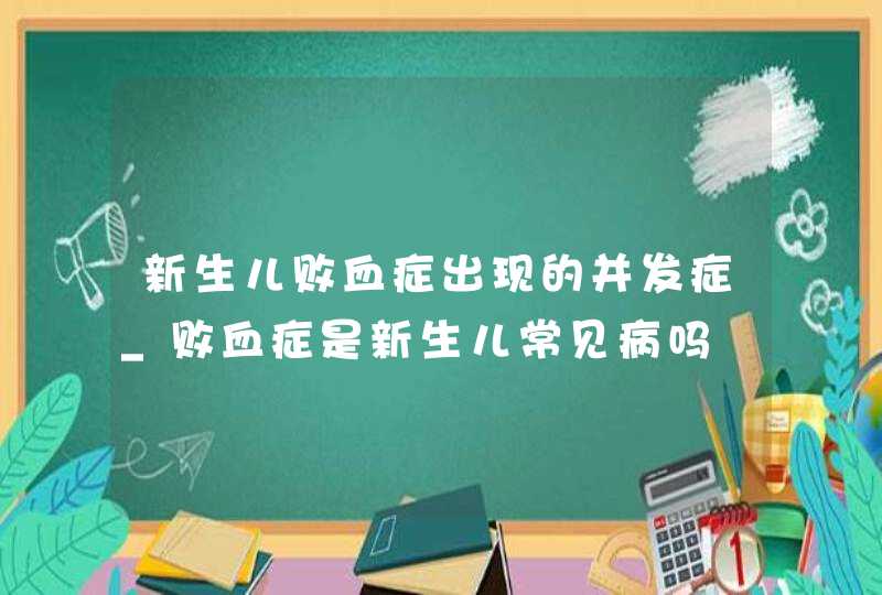 新生儿败血症出现的并发症_败血症是新生儿常见病吗,第1张