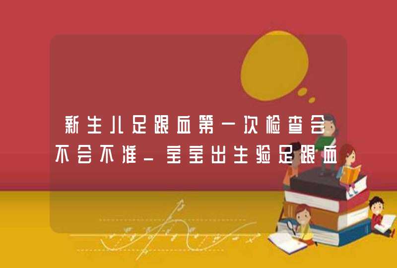 新生儿足跟血第一次检查会不会不准_宝宝出生验足跟血是检查什么,第1张