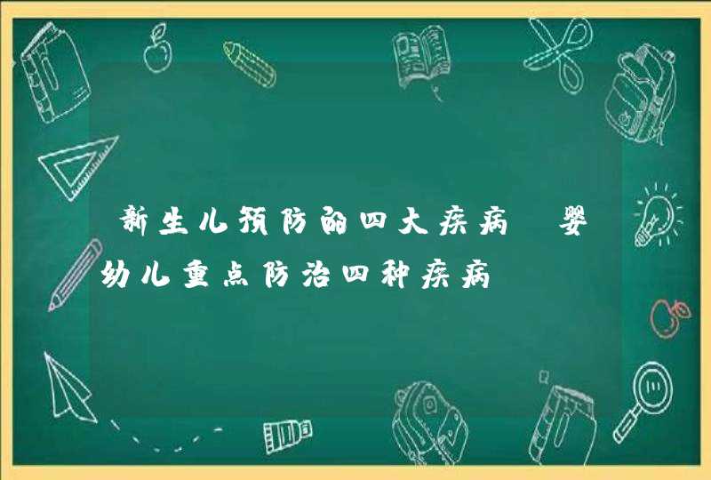 新生儿预防的四大疾病_婴幼儿重点防治四种疾病,第1张