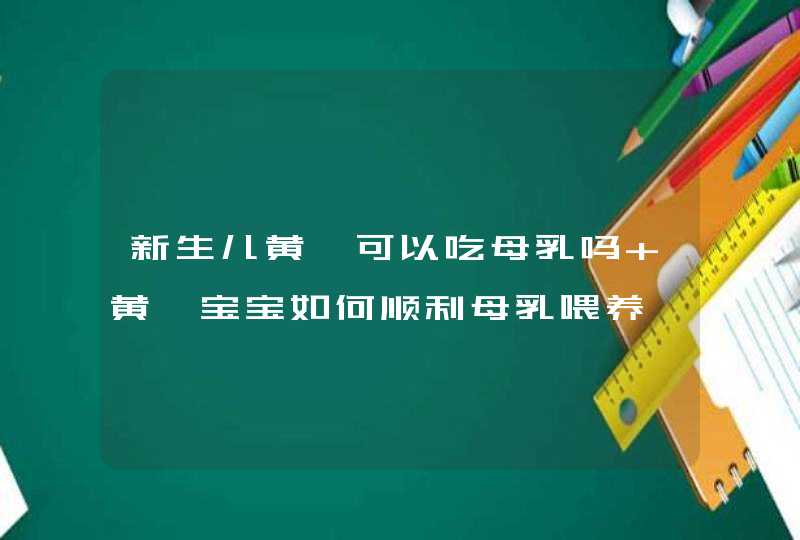 新生儿黄疸可以吃母乳吗 黄疸宝宝如何顺利母乳喂养,第1张