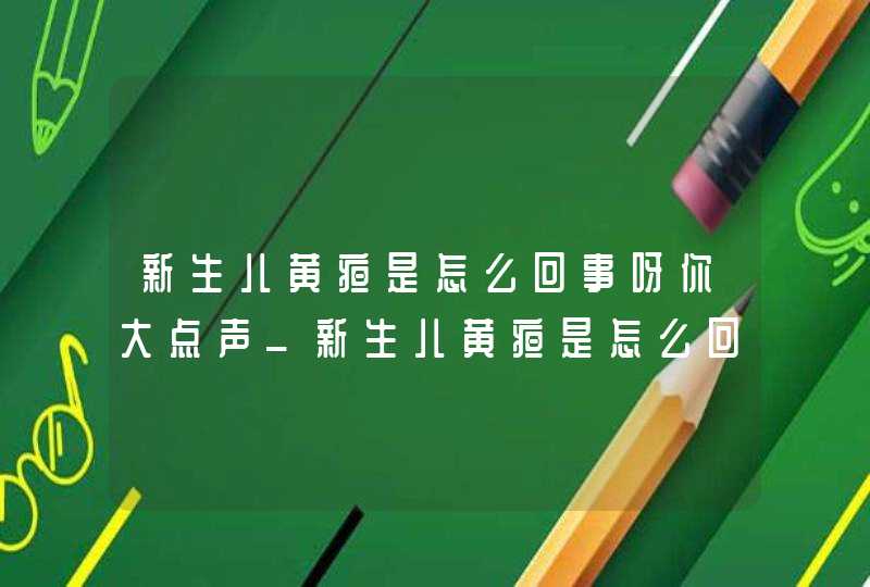 新生儿黄疸是怎么回事呀你大点声_新生儿黄疸是怎么回事?怎么治疗,第1张