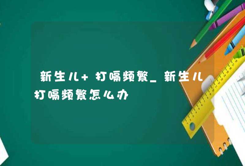 新生儿 打嗝频繁_新生儿打嗝频繁怎么办,第1张