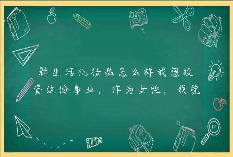 新生活化妆品怎么样我想投资这份事业，作为女性，我觉得美容行业是朝阳行业,第1张