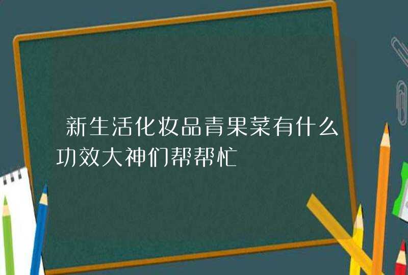 新生活化妆品青果菜有什么功效大神们帮帮忙,第1张