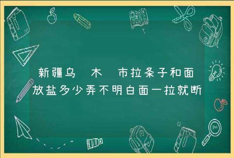 新疆乌鲁木齐市拉条子和面放盐多少弄不明白面一拉就断怎么办,第1张