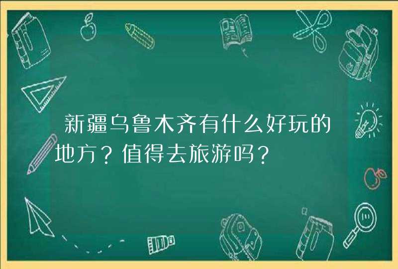 新疆乌鲁木齐有什么好玩的地方？值得去旅游吗？,第1张