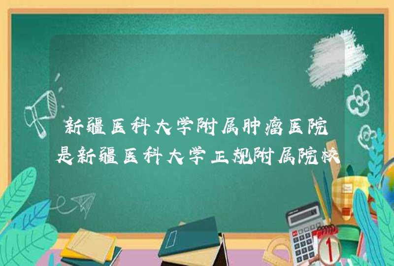 新疆医科大学附属肿瘤医院是新疆医科大学正规附属院校么？,第1张