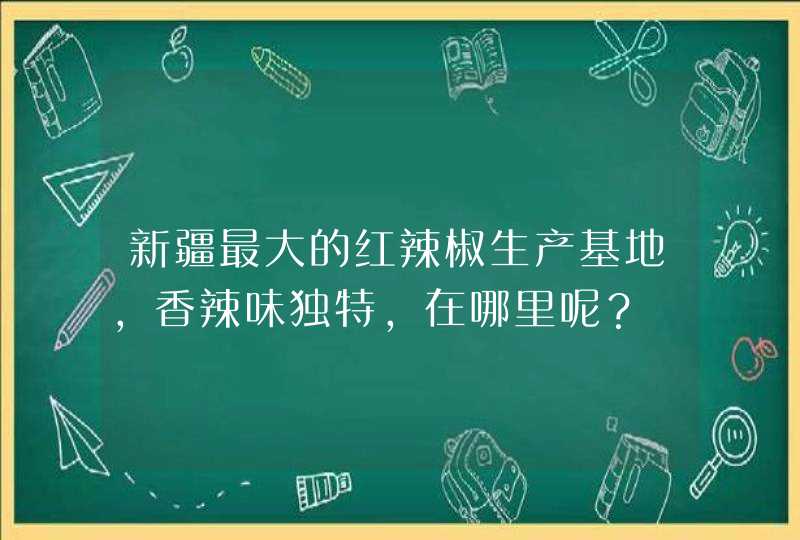 新疆最大的红辣椒生产基地，香辣味独特，在哪里呢？,第1张