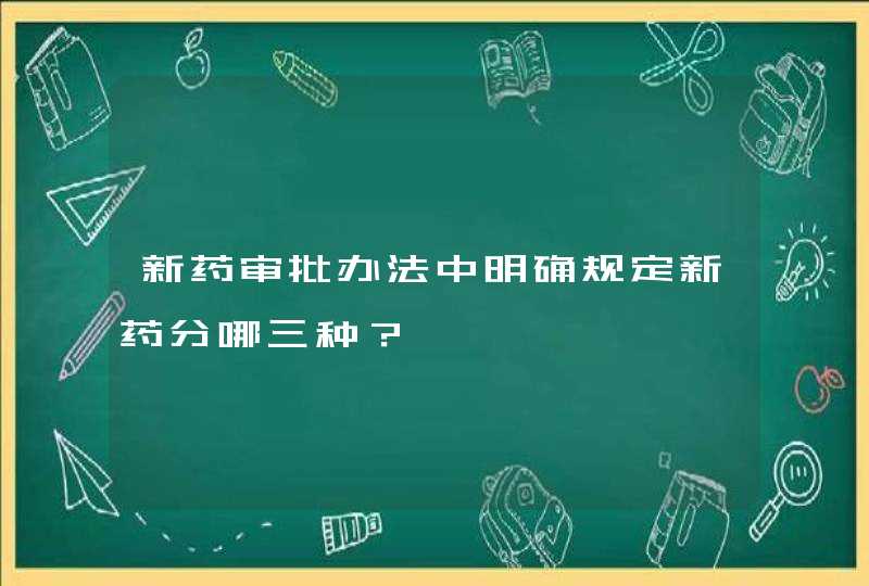 新药审批办法中明确规定新药分哪三种？,第1张