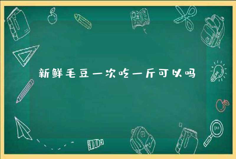 新鲜毛豆一次吃一斤可以吗,第1张