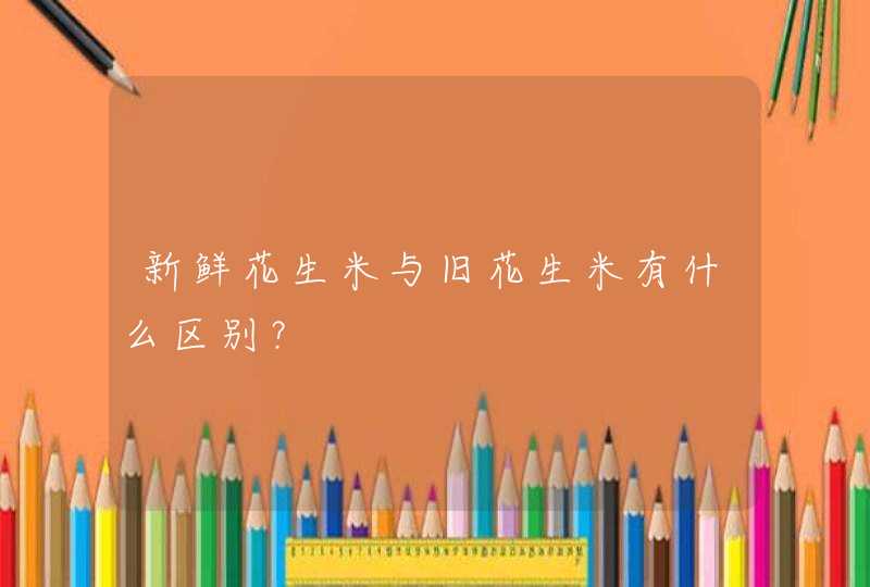 新鲜花生米与旧花生米有什么区别？,第1张