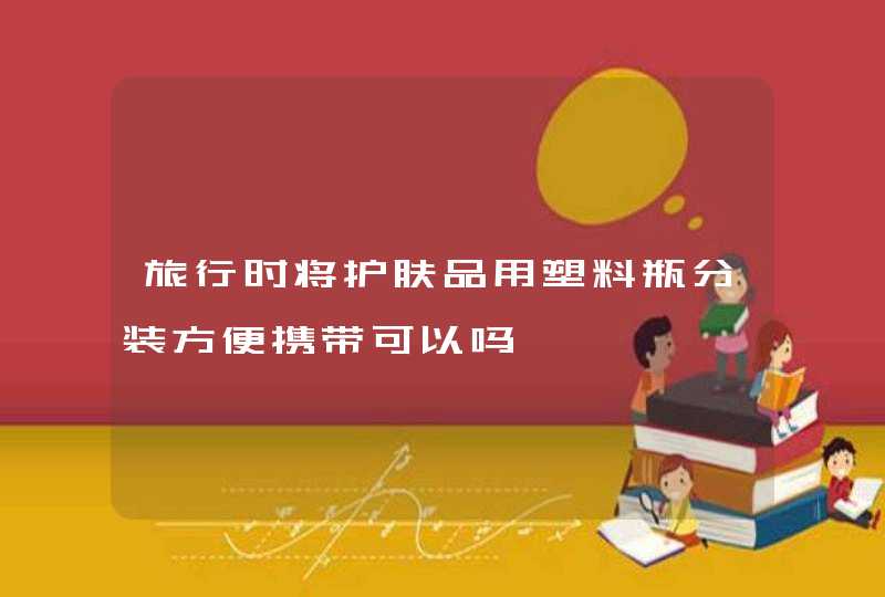 旅行时将护肤品用塑料瓶分装方便携带可以吗,第1张