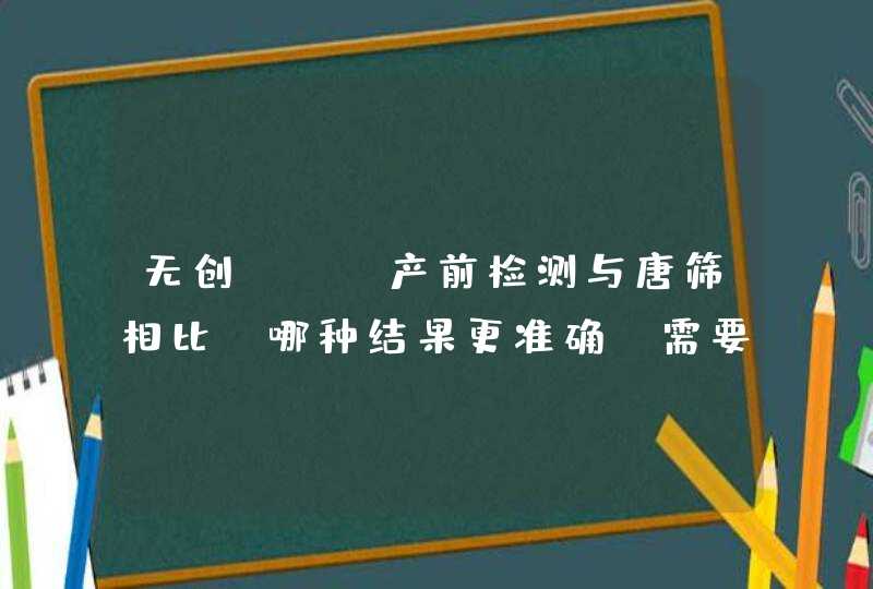 无创DNA产前检测与唐筛相比，哪种结果更准确？需要两种都做吗？,第1张