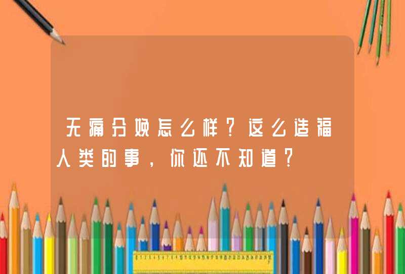 无痛分娩怎么样？这么造福人类的事，你还不知道？,第1张