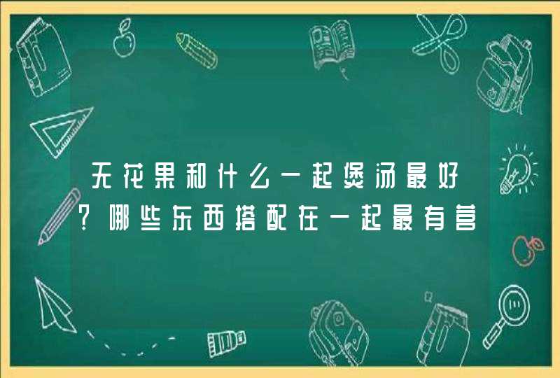 无花果和什么一起煲汤最好？哪些东西搭配在一起最有营养？,第1张