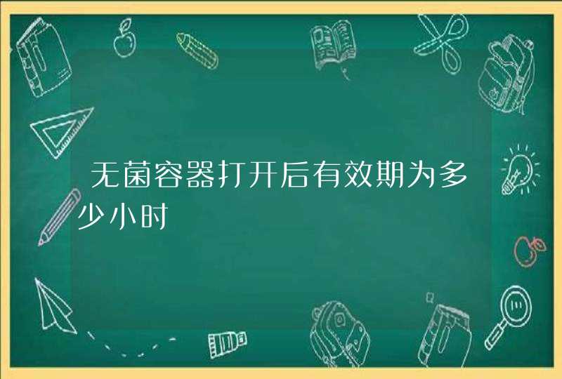 无菌容器打开后有效期为多少小时,第1张