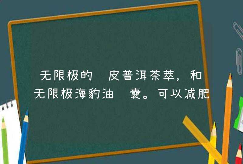 无限极的陈皮普洱茶萃，和无限极海豹油胶囊。可以减肥吗？。。。。。,第1张