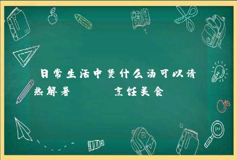 日常生活中煲什么汤可以清热解暑？ [烹饪美食],第1张