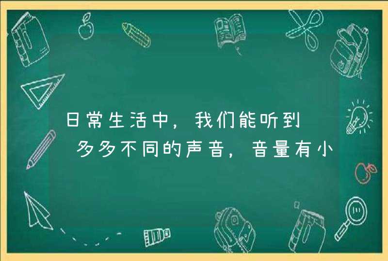 日常生活中，我们能听到许许多多不同的声音，音量有小到大有什么不同,第1张