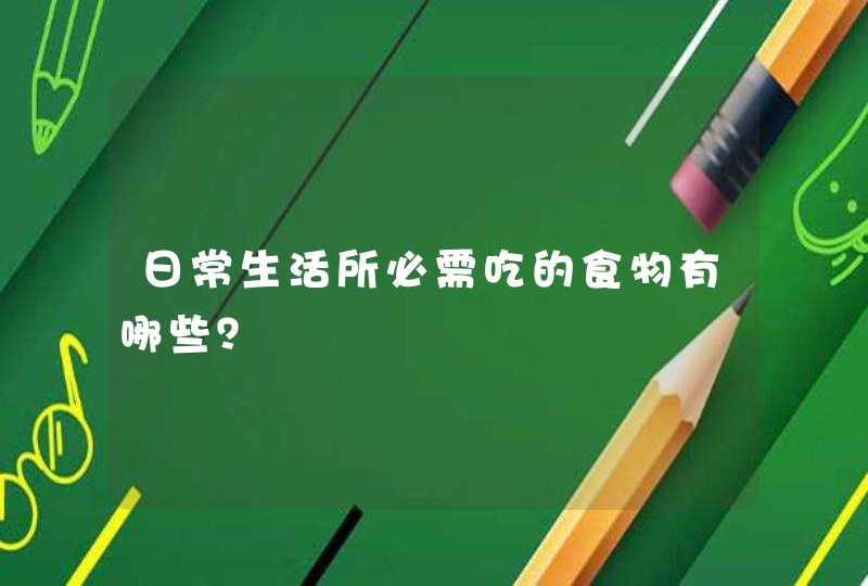 日常生活所必需吃的食物有哪些？,第1张