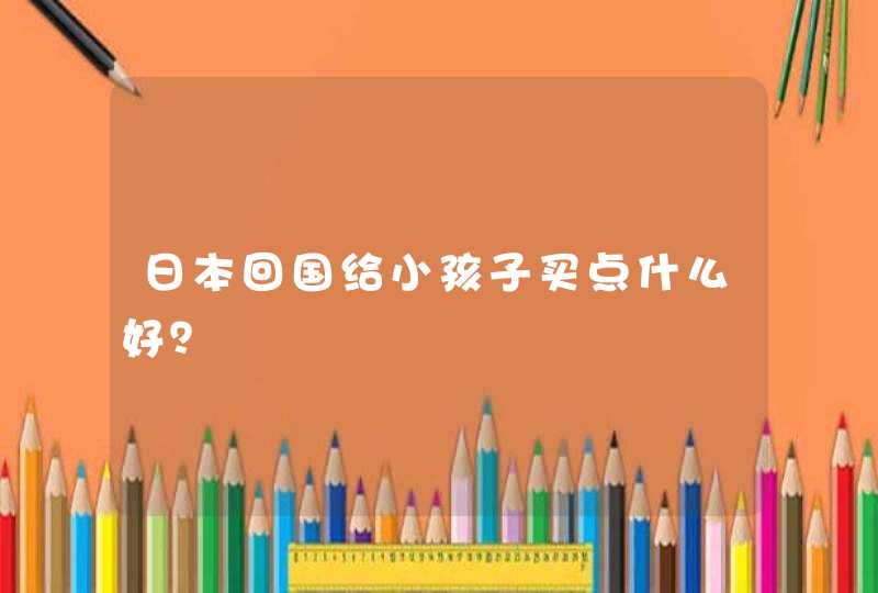 日本回国给小孩子买点什么好？,第1张