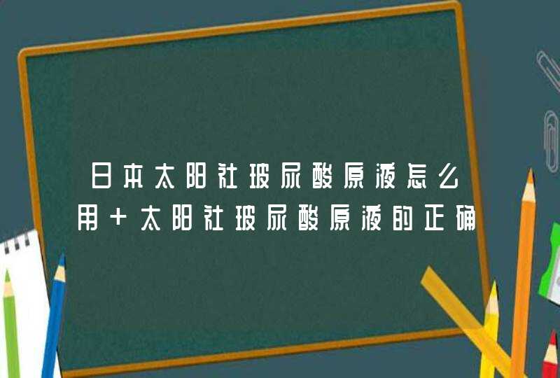 日本太阳社玻尿酸原液怎么用 太阳社玻尿酸原液的正确用法,第1张