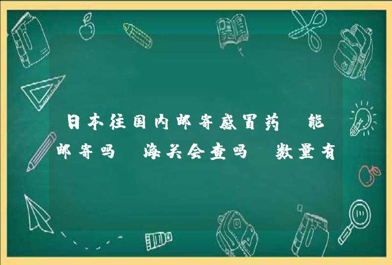 日本往国内邮寄感冒药，能邮寄吗？海关会查吗？数量有限制吗？,第1张