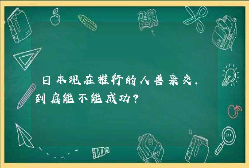 日本现在推行的人兽杂交，到底能不能成功？,第1张