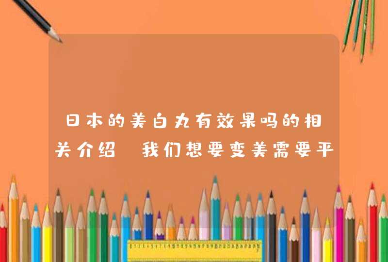 日本的美白丸有效果吗的相关介绍。我们想要变美需要平时做好防晒的工作，还需要我们不断坚持，不能放任自己的肌肤随心所欲，还要多喝水来补充肌肤的水分。<p><p>以上就是关于美白丸什么时候吃最好_美白丸什么时候吃最佳,第1张