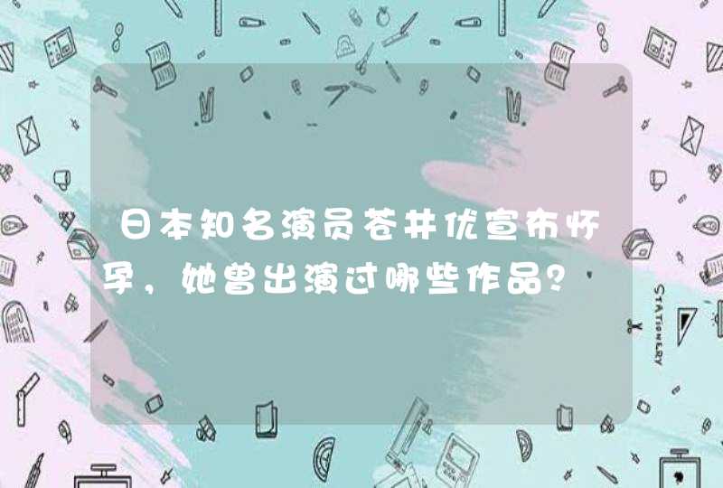 日本知名演员苍井优宣布怀孕，她曾出演过哪些作品？,第1张