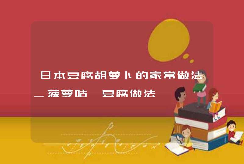 日本豆腐胡萝卜的家常做法_菠萝咕咾豆腐做法,第1张