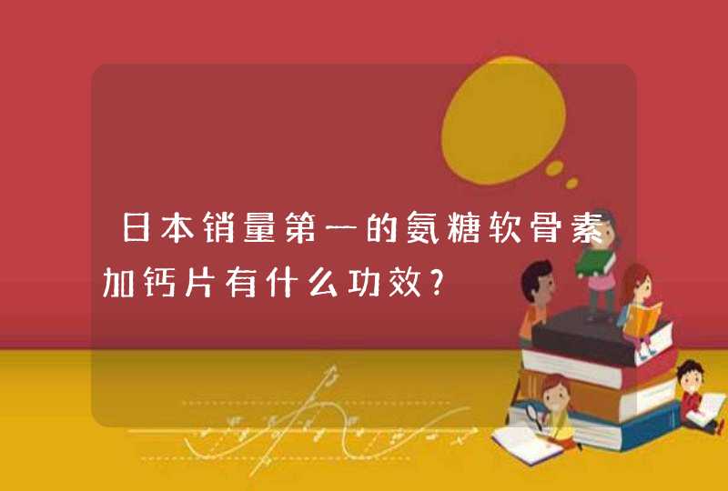 日本销量第一的氨糖软骨素加钙片有什么功效？,第1张