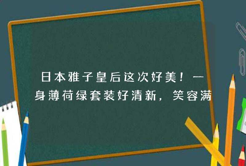 日本雅子皇后这次好美！一身薄荷绿套装好清新，笑容满面有少女感,第1张