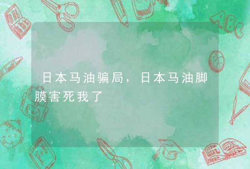 日本马油骗局，日本马油脚膜害死我了,第1张