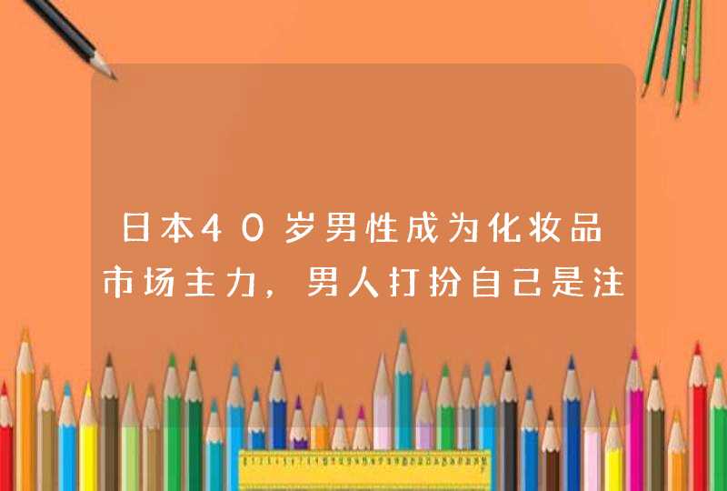 日本40岁男性成为化妆品市场主力，男人打扮自己是注意形象还是娘唧唧,第1张