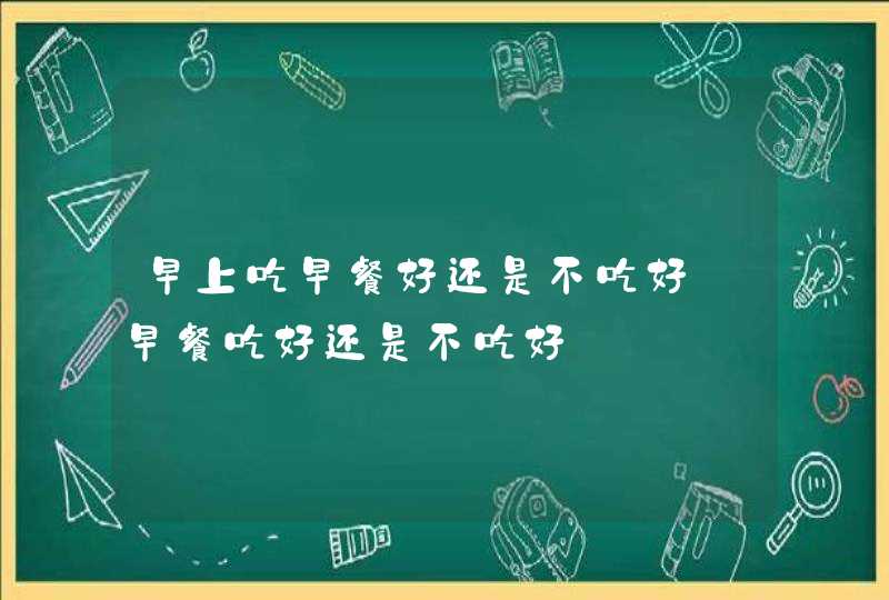 早上吃早餐好还是不吃好_早餐吃好还是不吃好,第1张