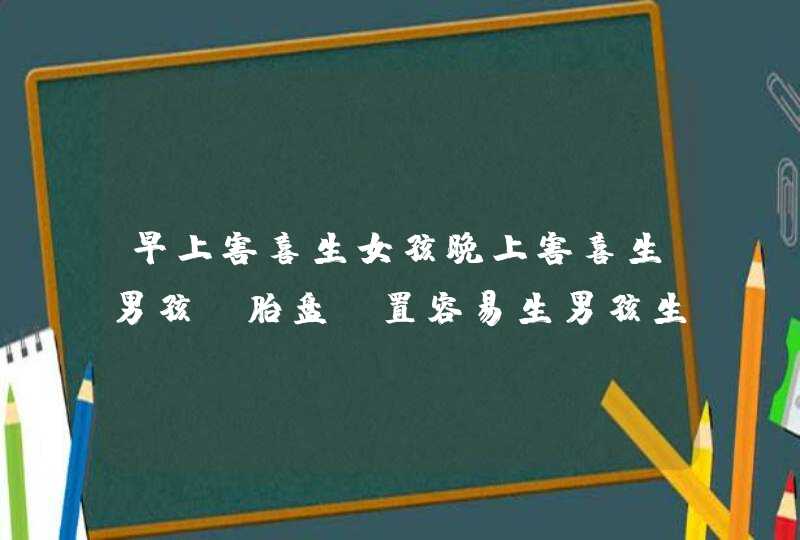 早上害喜生女孩晚上害喜生男孩_胎盘前置容易生男孩生女孩,第1张