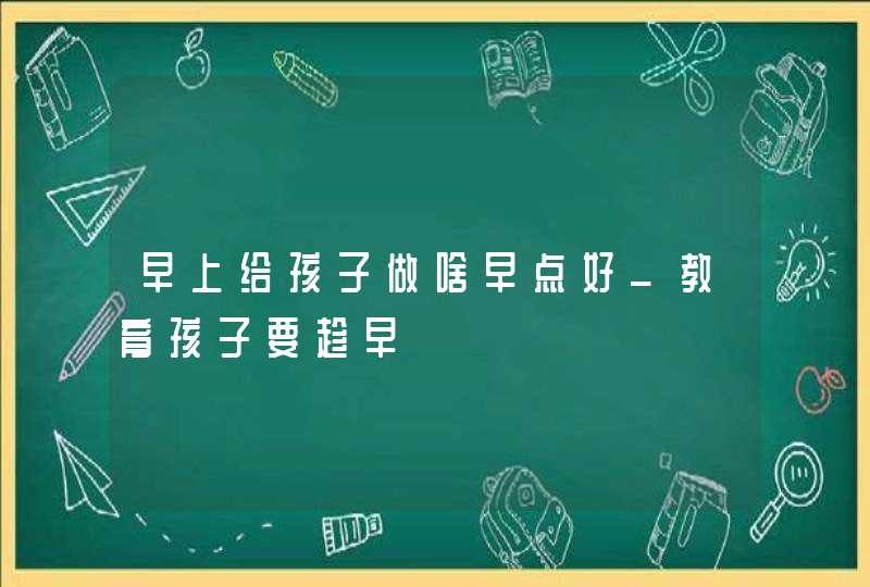 早上给孩子做啥早点好_教育孩子要趁早,第1张