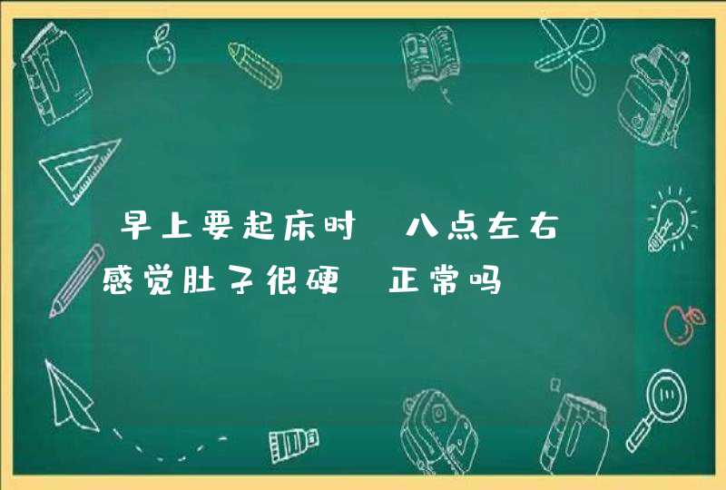 早上要起床时，八点左右，感觉肚子很硬，正常吗？,第1张