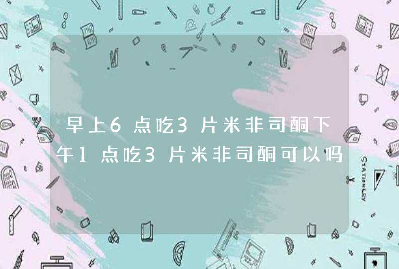 早上6点吃3片米非司酮下午1点吃3片米非司酮可以吗,第1张