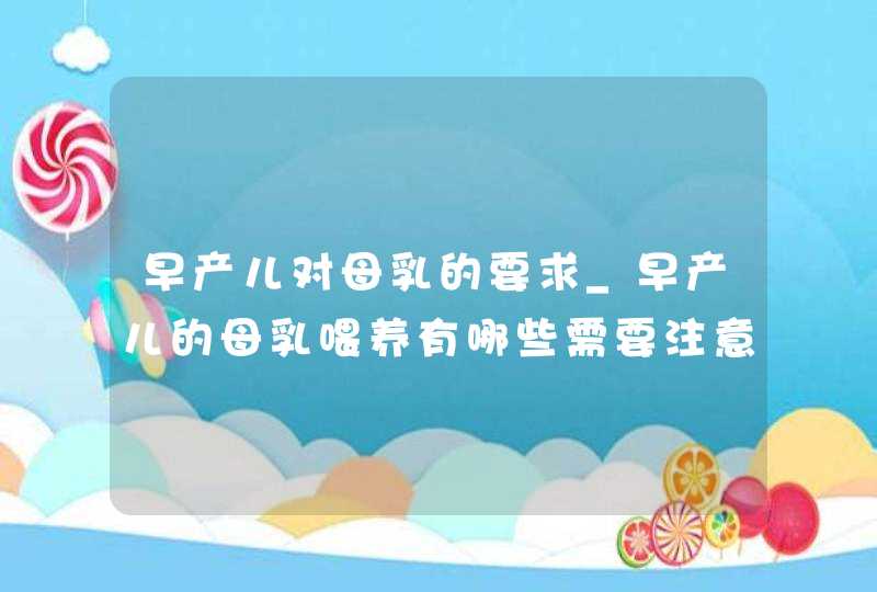 早产儿对母乳的要求_早产儿的母乳喂养有哪些需要注意的,第1张