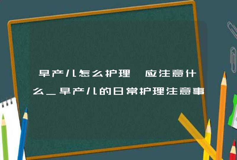 早产儿怎么护理,应注意什么_早产儿的日常护理注意事项,第1张