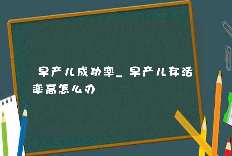 早产儿成功率_早产儿存活率高怎么办,第1张