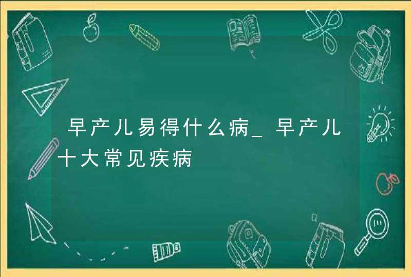 早产儿易得什么病_早产儿十大常见疾病,第1张