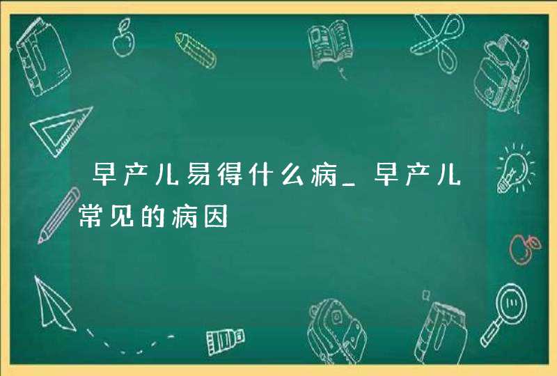 早产儿易得什么病_早产儿常见的病因,第1张